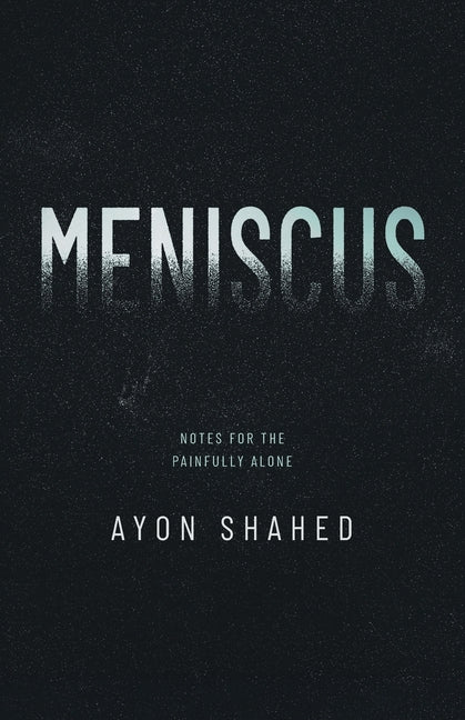 Meniscus: Notes for the Painfully Alone by Shahed, Ayon