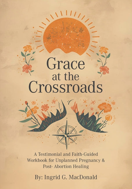 Grace at the Crossroads: A Testimonial and Faith-Guided Workbook for Unplanned Pregnancy & Post- Abortion Healing