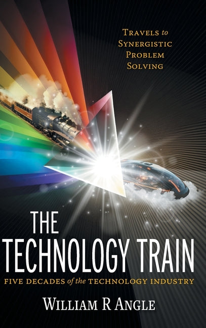 The Technology Train: Travels to Synergistic Problem Solving - Five Decades of the Technology Industry by Angle, William R.