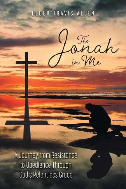 The Jonah in Me: A Journey from Resistance to Obedience Through God's Relentless Grace