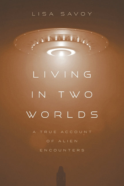 Living in Two Worlds: A True Account of Alien Encounters by Savoy, Lisa
