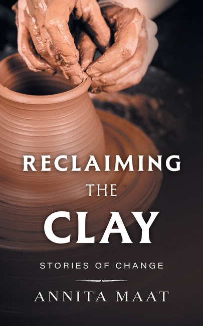 Reclaiming the Clay: Stories of Change by Maat, Annita