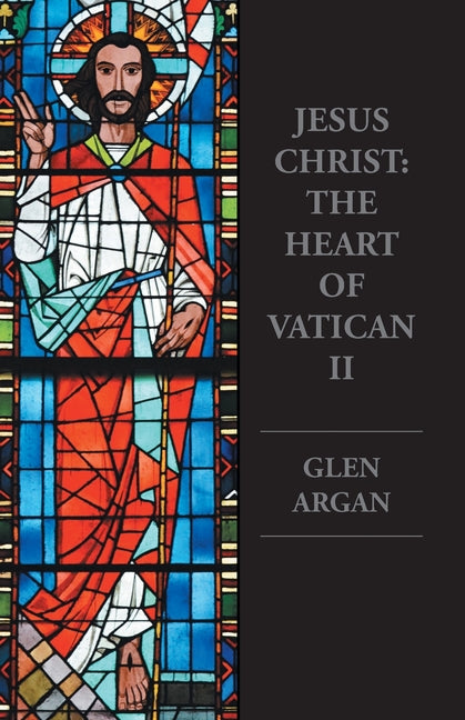 Jesus Christ: The Heart of Vatican II by Argan, Glen