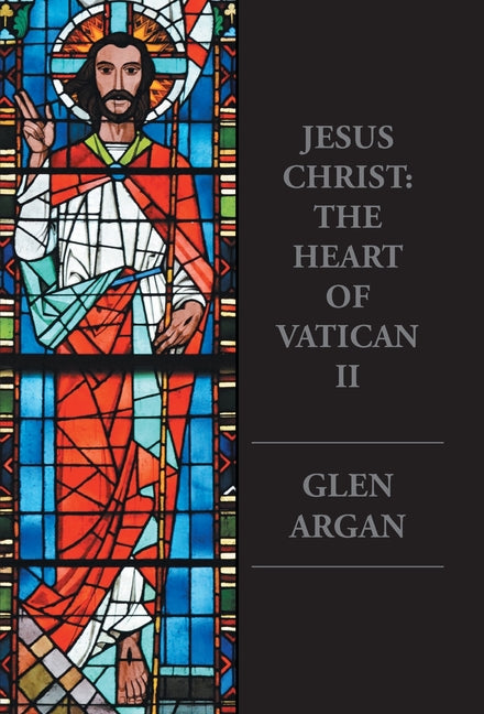 Jesus Christ: The Heart of Vatican II by Argan, Glen