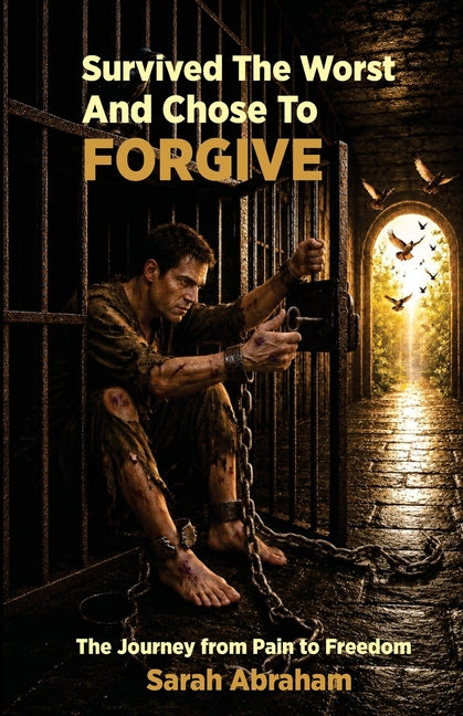 Survived the Worst & Chose to Forgive: The Journey from Pain to Freedom by Abraham, Sarah
