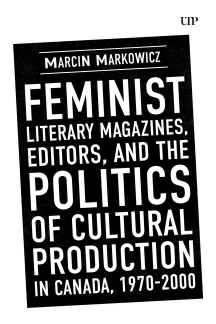 Feminist Literary Magazines, Editors, and the Politics of Cultural Production in Canada, 1970-2000 by Markowicz, Marcin