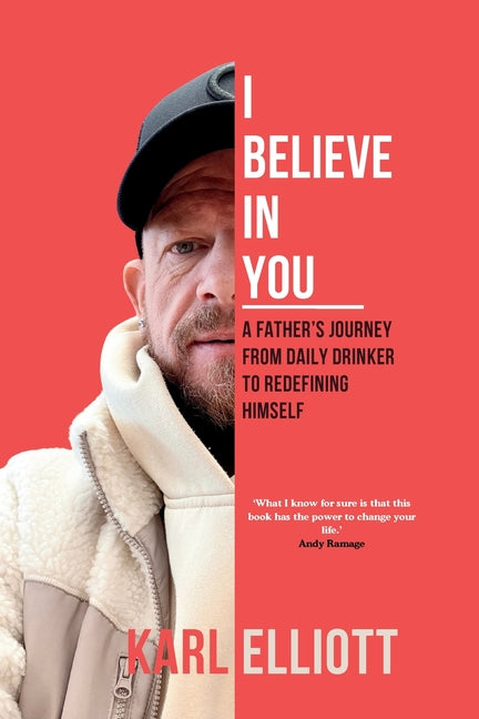 I Believe In You: A Fathers Journey From Daily Drinker To Redefining Himself by Elliott, Karl