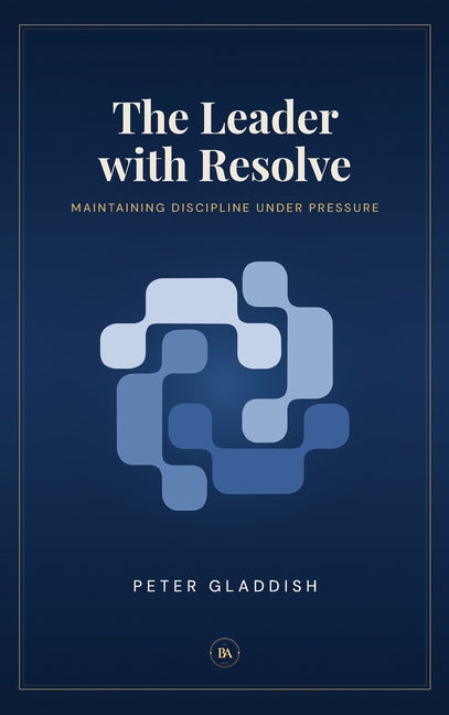The Leader with Resolve: Maintaining Discipline Under Pressure by Gladdish, Peter