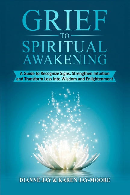 Grief To Spiritual Awakening: A Guide to Recognize Signs, Strengthen Intuition and Transform Loss into Wisdom and Enlightenment by Jay, Dianne M.