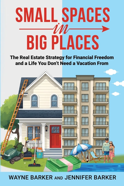 Small Spaces in Big Places: The Real Estate Strategy For Financial Freedom and a Life You Don't Need a Vacation From