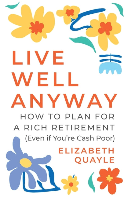 Live Well Anyway: How to Plan for a Rich Retirement (Even if You're Cash Poor) by Quayle, Elizabeth