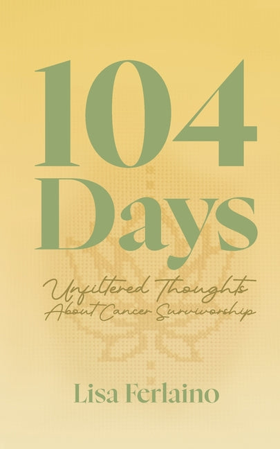 104 Days: Unfiltered Thoughts About Cancer Survivorship by Ferlaino, Lisa