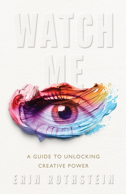 Watch Me: A Guide to Unlocking Creative Power by Rothstein, Erin