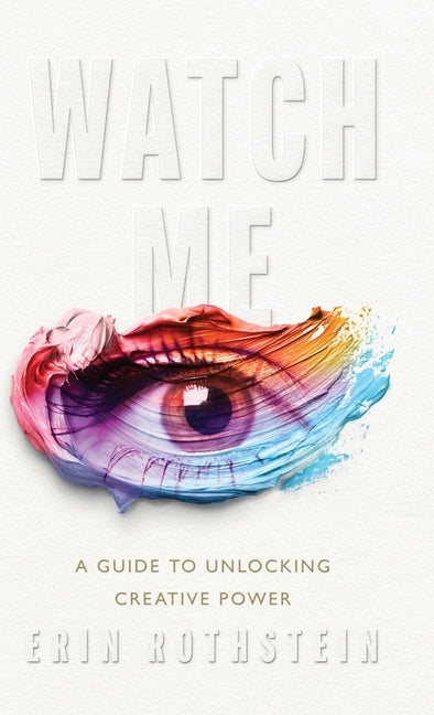 Watch Me: A Guide to Unlocking Creative Power by Rothstein, Erin
