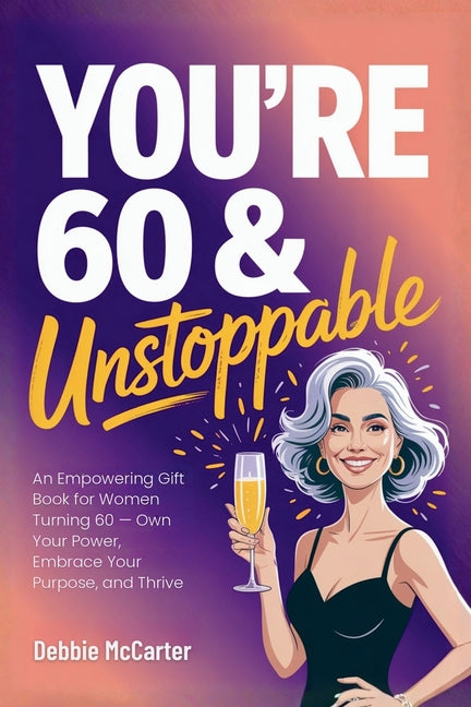 You're 60 and Unstoppable: An Empowering Gift Book for Women Turning 60 - Own Your Power, Embrace Your Purpose, and Thrive
