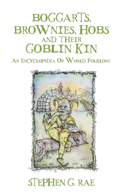 Boggarts, Brownies, Hobs and their Goblin Kin: An Encyclopedia Of World Folklore