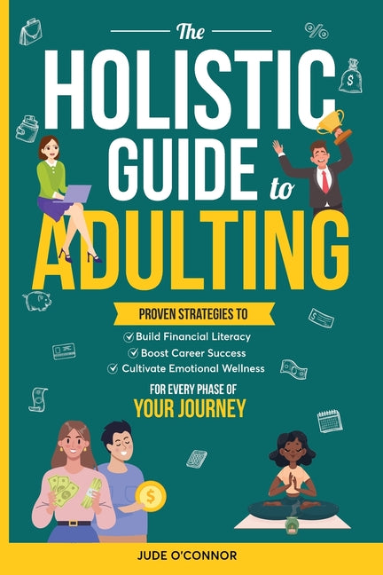The Holistic Guide to Adulting: Proven Strategies to Build Financial Literacy, Boost Career Success And Cultivate Emotional Wellness-For Every Phase o