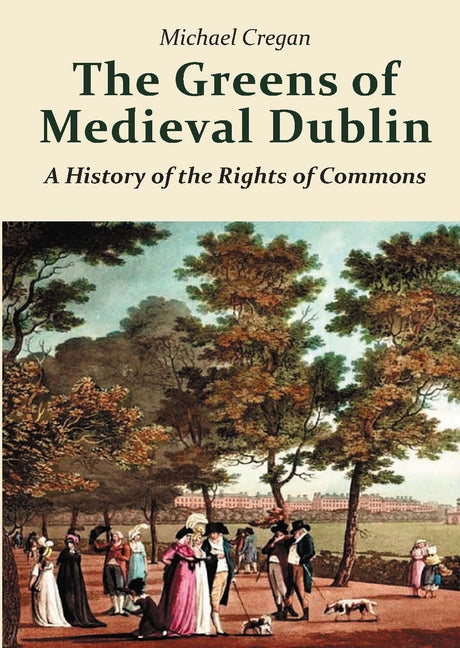 The Greens of Medieval Dublin: A History of the Rights of Commons by Cregan, Michael