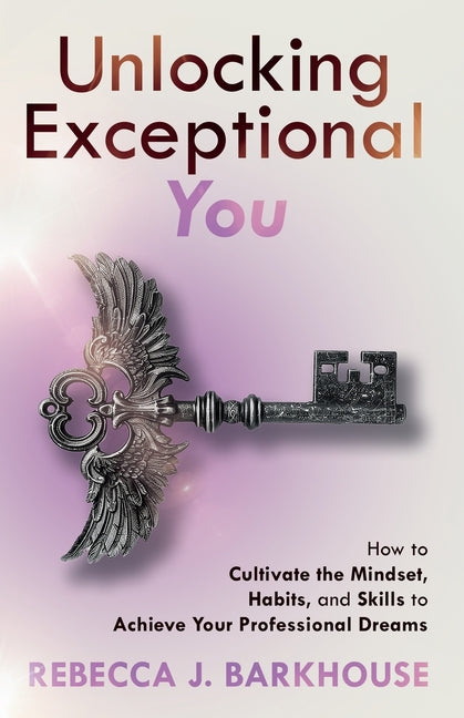 Unlocking Exceptional You: How to Cultivate the Mindset, Habits, and Skills to Achieve Your Professional Dreams