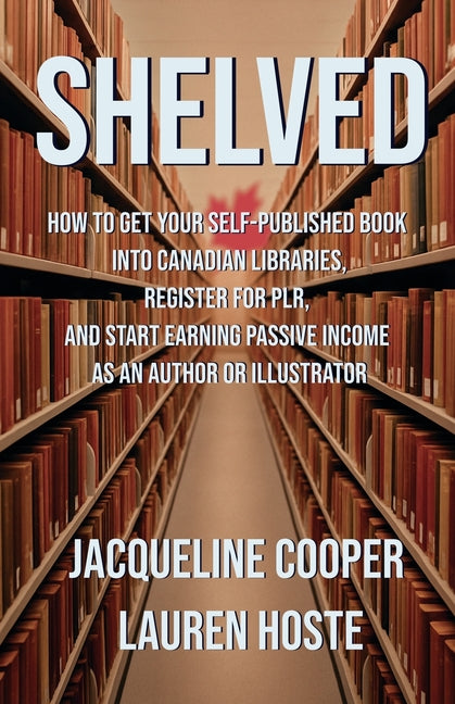 Shelved: How to Get Your Self-Published Book Into Canadian Libraries, Register for PLR, and Start Earning Passive Income as an Author or Illustrator by Cooper, Jacqueline
