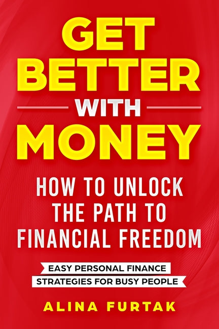 Get Better with Money - How to Unlock the Path to Financial Freedom: Easy Personal Finance Strategies for Busy People by Furtak, Alina