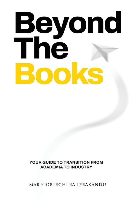 Beyond The Books: Your Guide to Transition from Academia to Industry by Ifeakandu, Mary Chinyere Obiechina