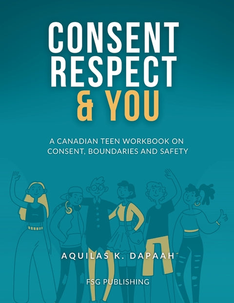 Consent, Respect & You: A Canadian Teen Workbook on Consent, Boundaries and Safety by K. Dapaah, Aquilas