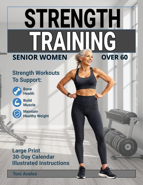 Strength Training For Senior Women Over 60: Strength Workouts to Support Bone Health, Build Muscle, and Maintain Healthy Weight by Avalos, Toni