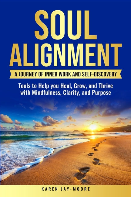 Soul Alignment: A Journey of Inner-Work and Self Discovery: Tools to Help You Heal, Grow and Thrive with Mindfulness, Clarity, and Purpose