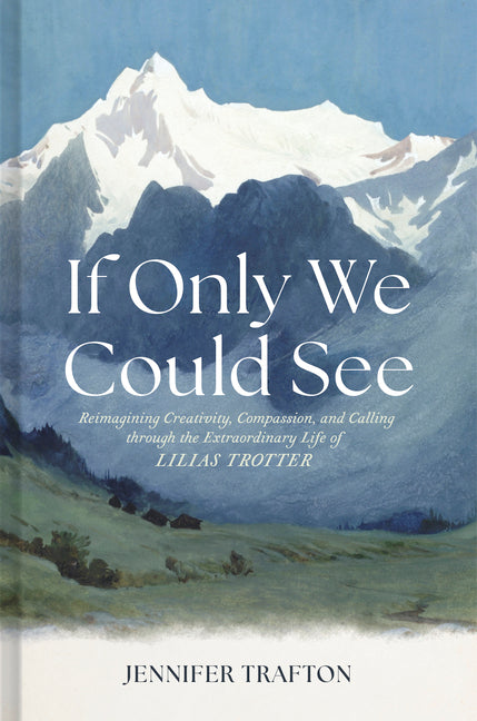 If Only We Could See: Reimagining Creativity, Compassion, and Calling Through the Extraordinary Life of Lilias Trotter