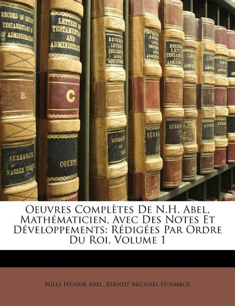 Oeuvres Complètes de N.H. Abel, Mathématicien, Avec Des Notes Et Développements: Rédigées Par Ordre Du Roi, Volume 1