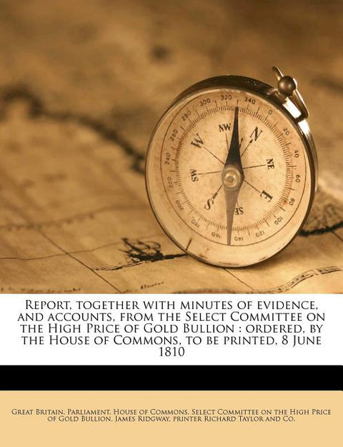 Report, together with minutes of evidence, and accounts, from the Select Committee on the High Price of Gold Bullion: ordered, by the House of Commons