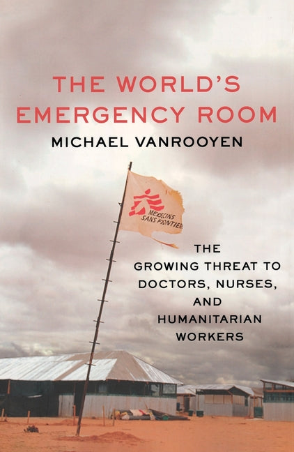 The World's Emergency Room: The Growing Threat to Doctors, Nurses, and Humanitarian Workers by Vanrooyen, Michael