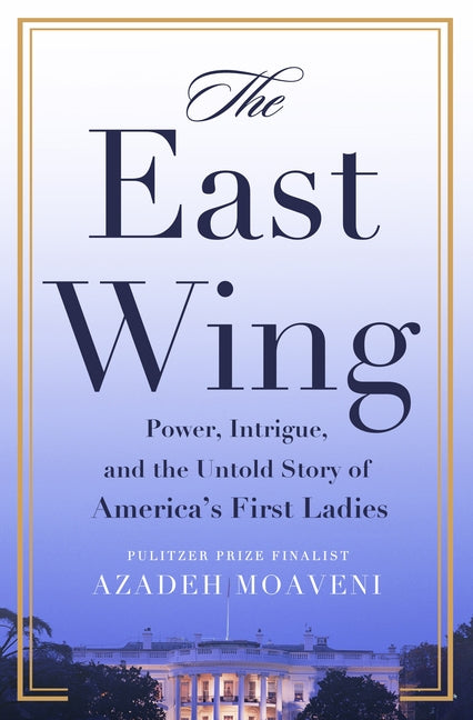 The East Wing: Power, Intrigue, and the Untold Story of America's First Ladies by Moaveni, Azadeh