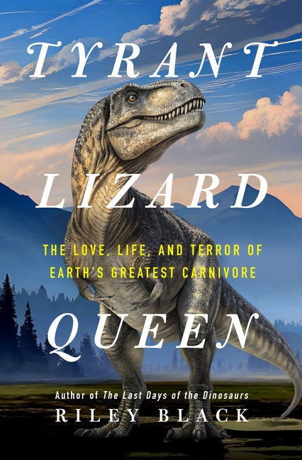 Tyrant Lizard Queen: The Love, Life, and Terror of Earth's Greatest Carnivore by Black, Riley