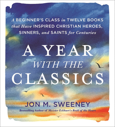 A Year with the Classics: A Beginner's Class in Twelve Books That Have Inspired Christian Heroes, Sinners, and Saints for Centuries by Sweeney, Jon M.