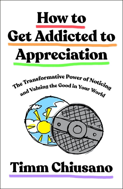How to Get Addicted to Appreciation: The Transformative Power of Noticing and Valuing the Good in Your World by Chiusano, Timm