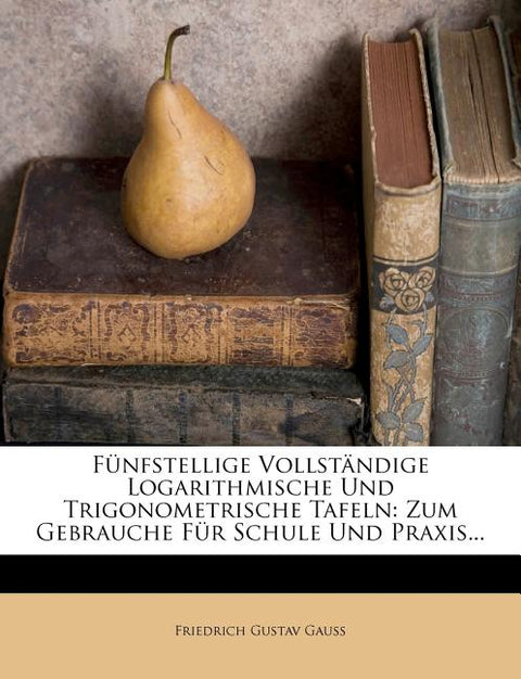 Funfstellige Vollstandige Logarithmische Und Trigonometrische Tafeln: Zum Gebrauche Fur Schule Und Praxis...