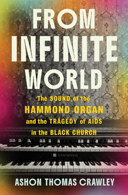 From Infinite World: The Sound of the Hammond Organ and the Tragedy of AIDS in the Black Church by Crawley, Ashon Thomas