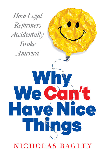 Why We Can't Have Nice Things: How Legal Reformers Accidentally Broke America by Bagley, Nicholas