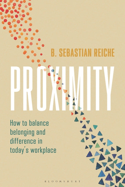 Proximity: How to Balance Belonging and Difference in Today's Workplace by Reiche, B. Sebastian