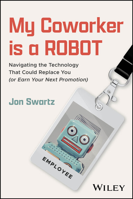 My Coworker Is a Robot: Navigating the Technology That Could Replace You (or Earn Your Next Promotion) by Swartz, Jon