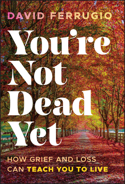 You're Not Dead Yet: How Grief and Loss Can Teach You to Live