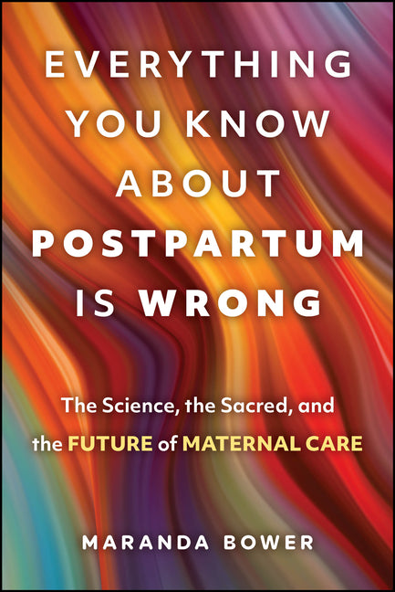 Everything You Know about Postpartum Is Wrong: The Science, the Sacred, and the Future of Maternal Care by Bower, Maranda