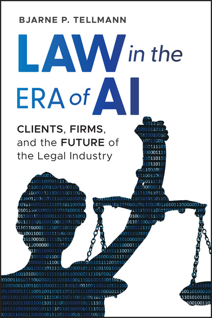 Law in the Era of AI: Clients, Firms, and the Future of the Legal Industry by Tellmann, Bjarne P.