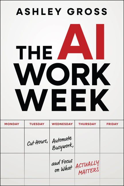 The AI Workweek: How to Cut Hours, Automate the Busywork, and Focus on What's Really Important