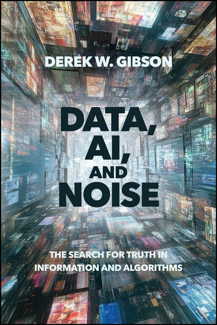 Data, Ai, and Noise: The Search for Truth in Information and Algorithms by Gibson, Derek W.