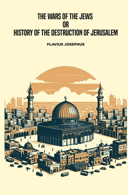 The Wars of the Jews, or History of the Destruction of Jerusalem by Josephus, Flavius
