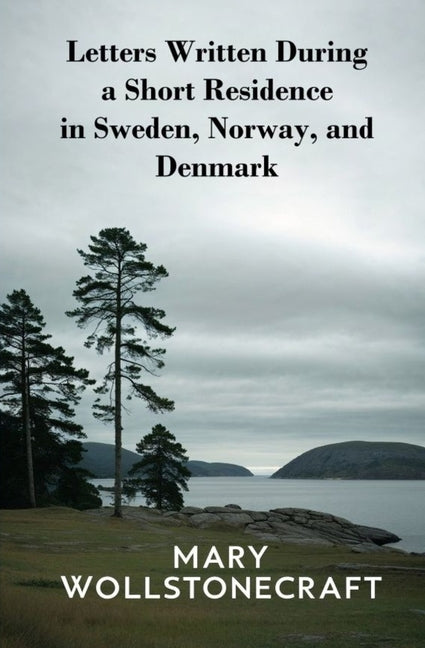 Letters Written During a Short Residence in Sweden, Norway, and Denmark by Wollstonecraft, Mary