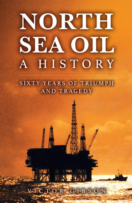 North Sea Oil: A History - Sixty Years of Triumph and Tragedy by Gibson, Victor